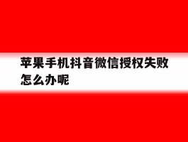 苹果手机抖音微信授权失败怎么办呢