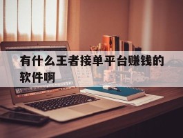 关于有什么王者接单平台赚钱的软件啊的信息
