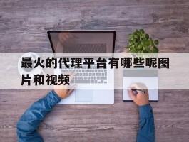 最火的代理平台有哪些呢图片和视频