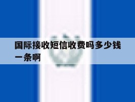 国际接收短信收费吗多少钱一条啊