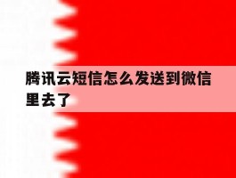 腾讯云短信怎么发送到微信里去了
