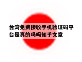 包含台湾免费接收手机验证码平台是真的吗吗知乎文章的词条