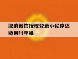 取消微信授权登录小程序还能用吗苹果