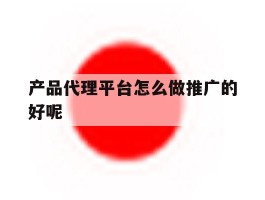 产品代理平台怎么做推广的好呢