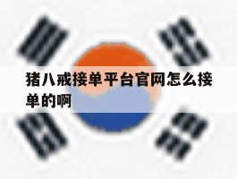 关于猪八戒接单平台官网怎么接单的啊的信息