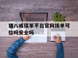 猪八戒接单平台官网接单可信吗安全吗的简单介绍