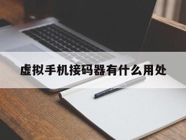 虚拟手机接码器有什么用处