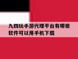 关于九四玩手游代理平台有哪些软件可以用手机下载的信息