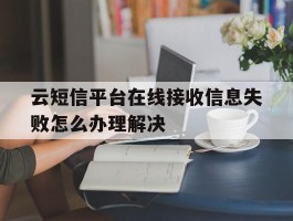 云短信平台在线接收信息失败怎么办理解决