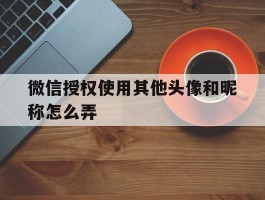 微信授权使用其他头像和昵称怎么弄
