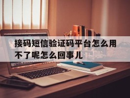 关于接码短信验证码平台怎么用不了呢怎么回事儿的信息