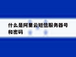 什么是阿里云短信服务器号和密码