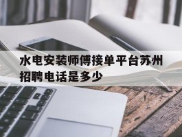 水电安装师傅接单平台苏州招聘电话是多少