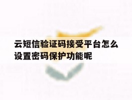 关于云短信验证码接受平台怎么设置密码保护功能呢的信息