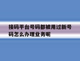 接码平台号码都被用过新号码怎么办理业务呢的简单介绍