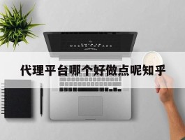代理平台哪个好做点呢知乎