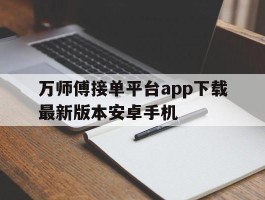 万师傅接单平台app下载最新版本安卓手机的简单介绍