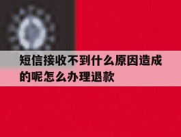 短信接收不到什么原因造成的呢怎么办理退款