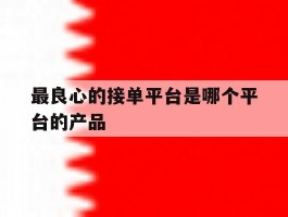最良心的接单平台是哪个平台的产品