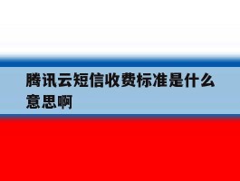 腾讯云短信收费标准是什么意思啊
