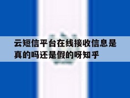 云短信平台在线接收信息是真的吗还是假的呀知乎的简单介绍