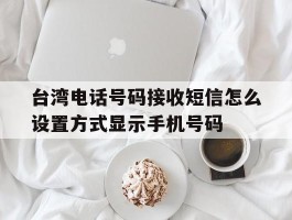 台湾电话号码接收短信怎么设置方式显示手机号码的简单介绍