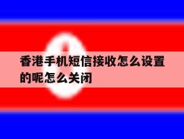 香港手机短信接收怎么设置的呢怎么关闭的简单介绍