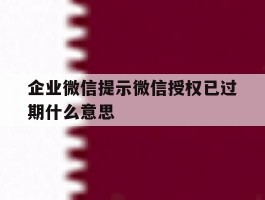 企业微信提示微信授权已过期什么意思