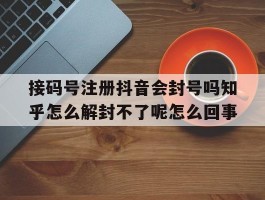 包含接码号注册抖音会封号吗知乎怎么解封不了呢怎么回事的词条