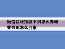 包含短信验证接收不到怎么办理业务呢怎么回事的词条