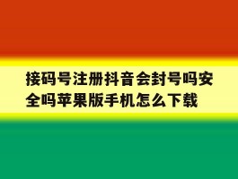 接码号注册抖音会封号吗安全吗苹果版手机怎么下载的简单介绍