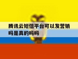 腾讯云短信平台可以发营销吗是真的吗吗