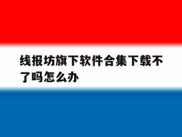 线报坊旗下软件合集下载不了吗怎么办的简单介绍