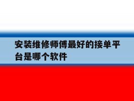 关于安装维修师傅最好的接单平台是哪个软件的信息