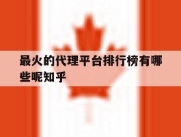 关于最火的代理平台排行榜有哪些呢知乎的信息