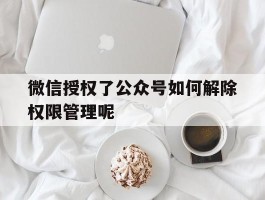 微信授权了公众号如何解除权限管理呢