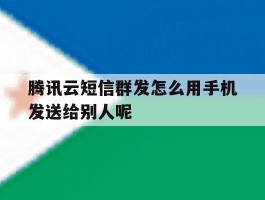 腾讯云短信群发怎么用手机发送给别人呢
