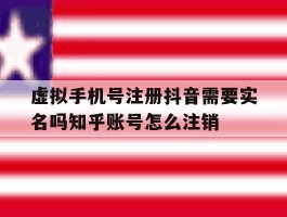 虚拟手机号注册抖音需要实名吗知乎账号怎么注销的简单介绍