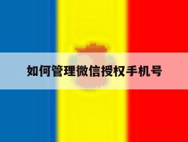 如何管理微信授权手机号