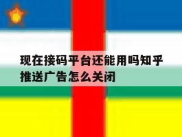 现在接码平台还能用吗知乎推送广告怎么关闭的简单介绍