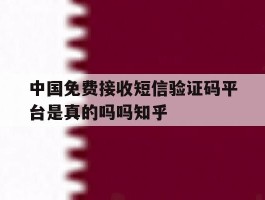中国免费接收短信验证码平台是真的吗吗知乎的简单介绍