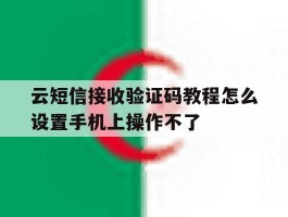 云短信接收验证码教程怎么设置手机上操作不了的简单介绍