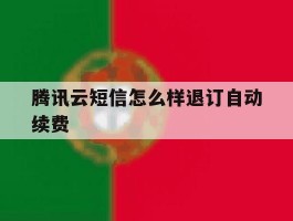 腾讯云短信怎么样退订自动续费的简单介绍