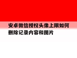 关于安卓微信授权头像上限如何删除记录内容和图片的信息