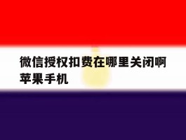 关于微信授权扣费在哪里关闭啊苹果手机的信息