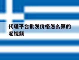 代理平台批发价格怎么算的呢视频的简单介绍