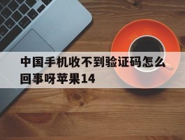 中国手机收不到验证码怎么回事呀苹果14的简单介绍