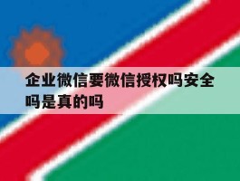 企业微信要微信授权吗安全吗是真的吗