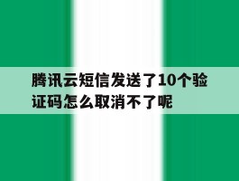 包含腾讯云短信发送了10个验证码怎么取消不了呢的词条