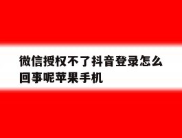 微信授权不了抖音登录怎么回事呢苹果手机的简单介绍